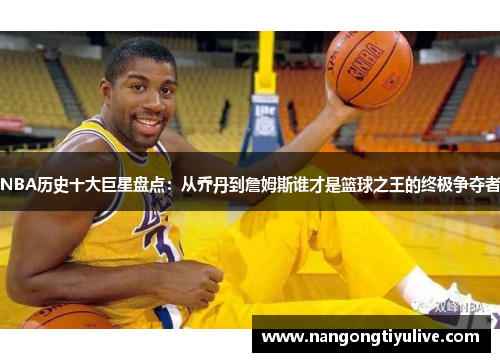 NBA历史十大巨星盘点：从乔丹到詹姆斯谁才是篮球之王的终极争夺者