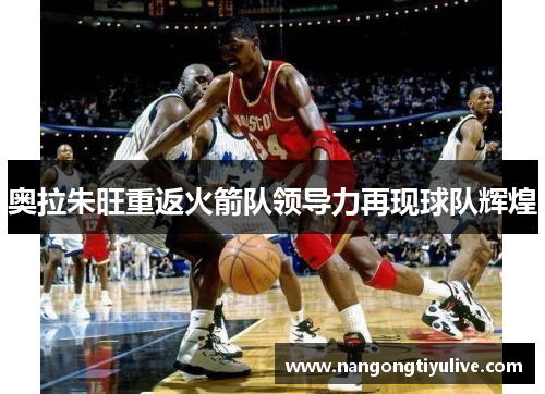奥拉朱旺重返火箭队领导力再现球队辉煌