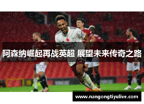 阿森纳崛起再战英超 展望未来传奇之路