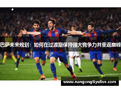 巴萨未来规划：如何在过渡期保持强大竞争力并重返巅峰
