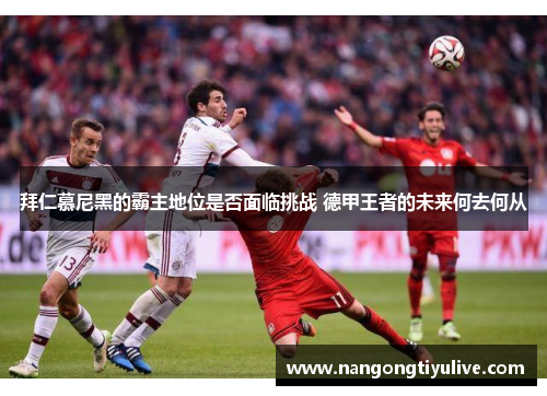 拜仁慕尼黑的霸主地位是否面临挑战 德甲王者的未来何去何从
