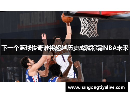 下一个篮球传奇谁将超越历史成就称霸NBA未来