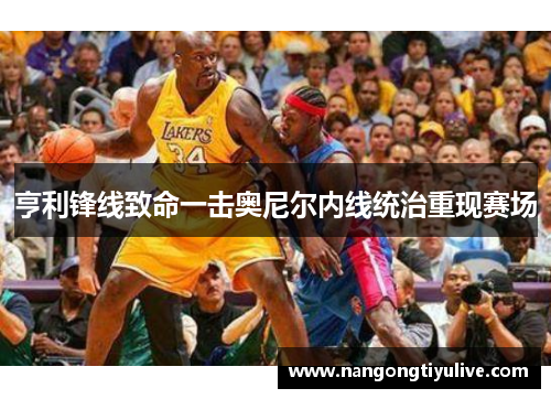 亨利锋线致命一击奥尼尔内线统治重现赛场
