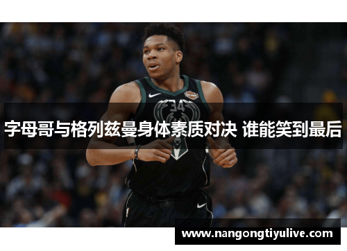 字母哥与格列兹曼身体素质对决 谁能笑到最后