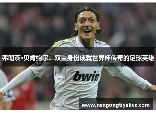 弗朗茨·贝肯鲍尔：双重身份成就世界杯传奇的足球英雄