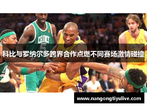 科比与罗纳尔多跨界合作点燃不同赛场激情碰撞