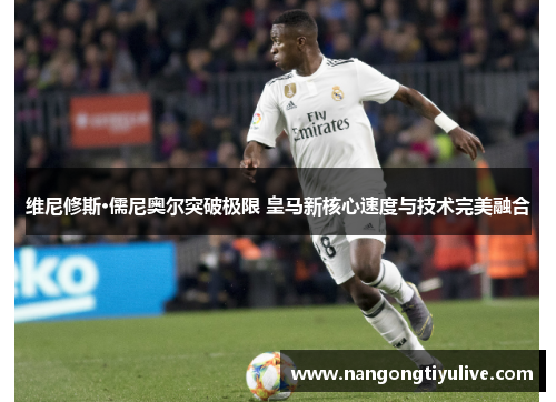 维尼修斯·儒尼奥尔突破极限 皇马新核心速度与技术完美融合