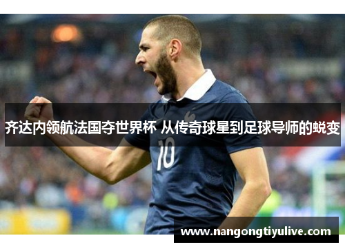 齐达内领航法国夺世界杯 从传奇球星到足球导师的蜕变