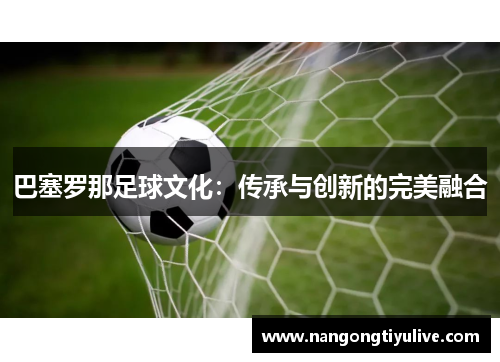 巴塞罗那足球文化：传承与创新的完美融合