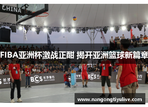 FIBA亚洲杯激战正酣 揭开亚洲篮球新篇章