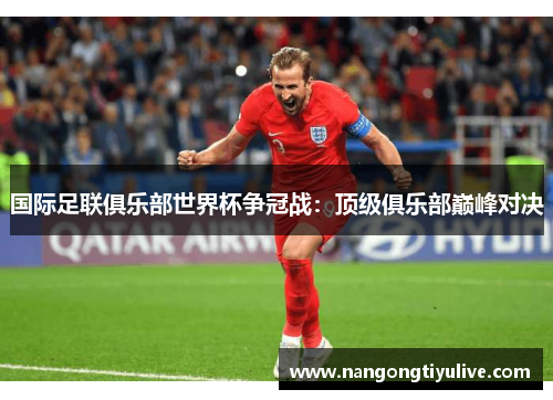 国际足联俱乐部世界杯争冠战：顶级俱乐部巅峰对决
