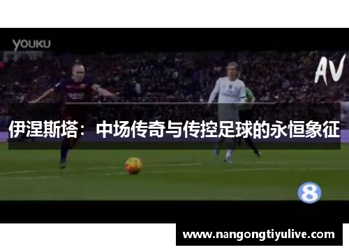 伊涅斯塔：中场传奇与传控足球的永恒象征
