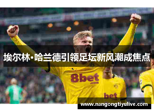 埃尔林·哈兰德引领足坛新风潮成焦点
