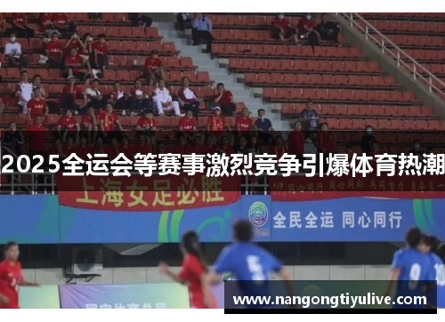 2025全运会等赛事激烈竞争引爆体育热潮