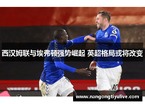 西汉姆联与埃弗顿强势崛起 英超格局或将改变