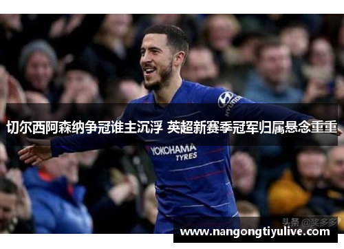 切尔西阿森纳争冠谁主沉浮 英超新赛季冠军归属悬念重重