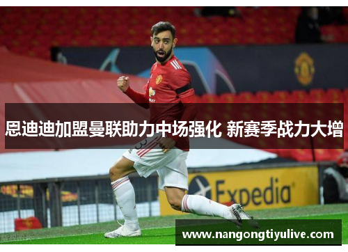 恩迪迪加盟曼联助力中场强化 新赛季战力大增