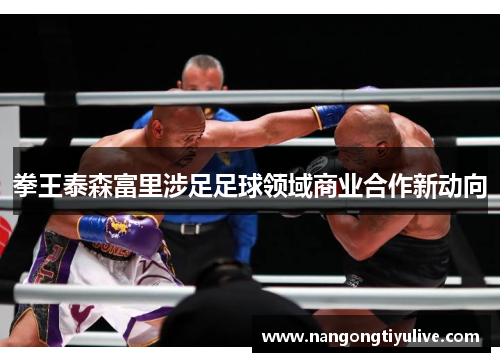 拳王泰森富里涉足足球领域商业合作新动向