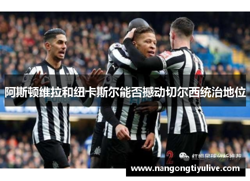 阿斯顿维拉和纽卡斯尔能否撼动切尔西统治地位