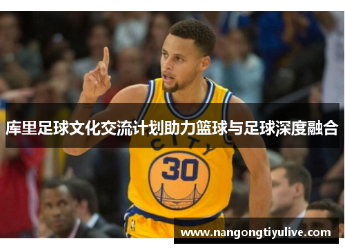 库里足球文化交流计划助力篮球与足球深度融合