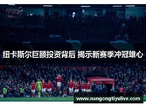 纽卡斯尔巨额投资背后 揭示新赛季冲冠雄心