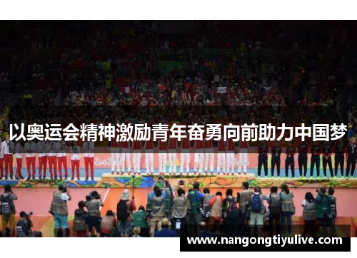 以奥运会精神激励青年奋勇向前助力中国梦